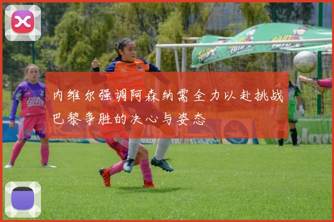 内维尔强调阿森纳需全力以赴挑战巴黎争胜的决心与姿态