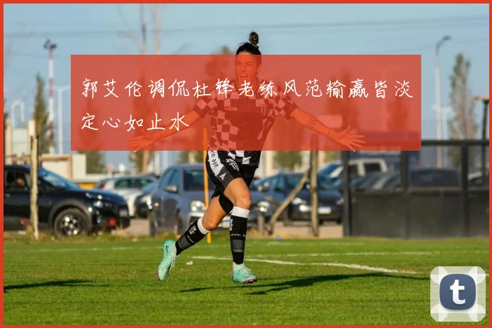 郭艾伦调侃杜锋老练风范输赢皆淡定心如止水