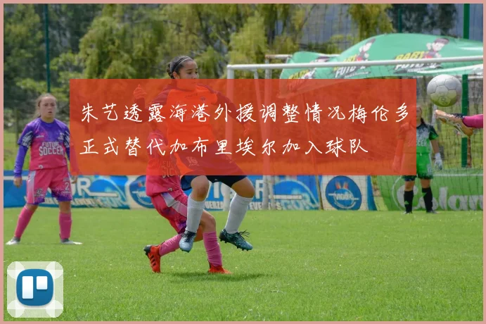 朱艺透露海港外援调整情况梅伦多正式替代加布里埃尔加入球队