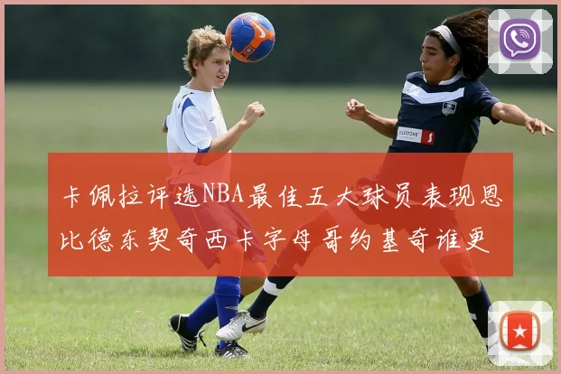 卡佩拉评选NBA最佳五大球员表现恩比德东契奇西卡字母哥约基奇谁更出色