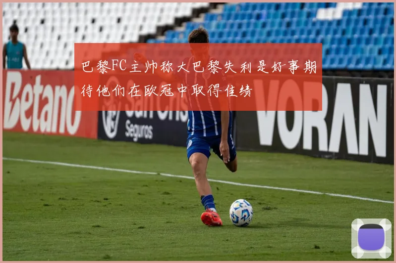 巴黎FC主帅称大巴黎失利是好事期待他们在欧冠中取得佳绩