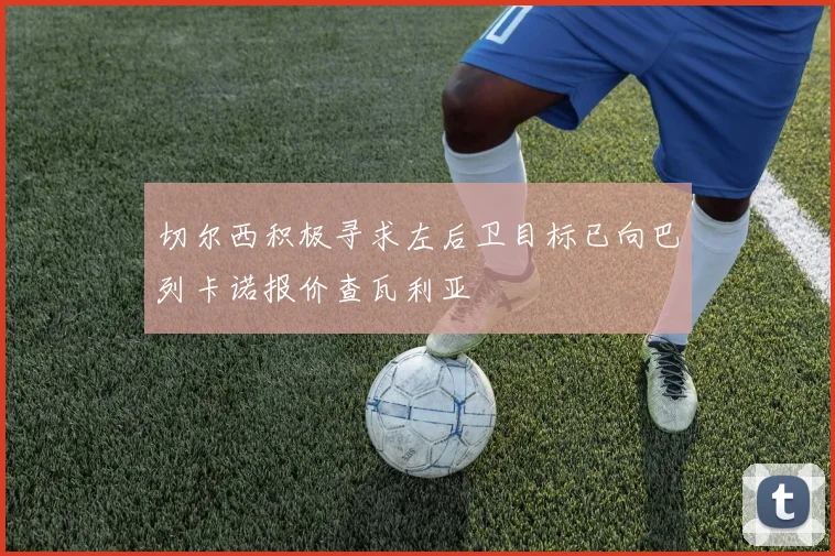 切尔西积极寻求左后卫目标已向巴列卡诺报价查瓦利亚