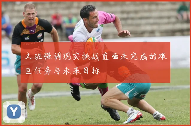 文班强调现实挑战直面未完成的艰巨任务与未来目标