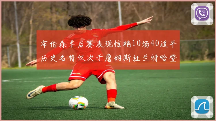 布伦森季后赛表现惊艳10场40追平历史名将仅次于詹姆斯杜兰特哈登
