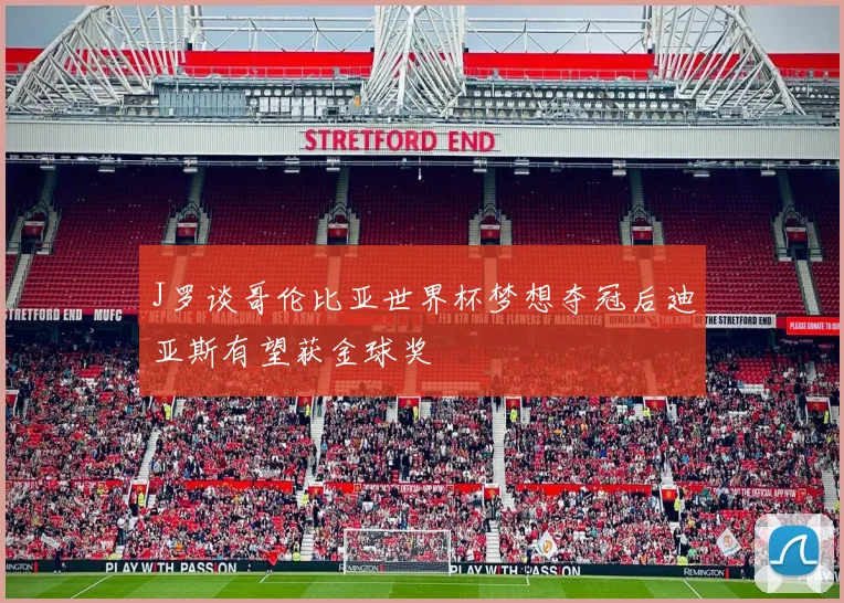 J罗谈哥伦比亚世界杯梦想夺冠后迪亚斯有望获金球奖