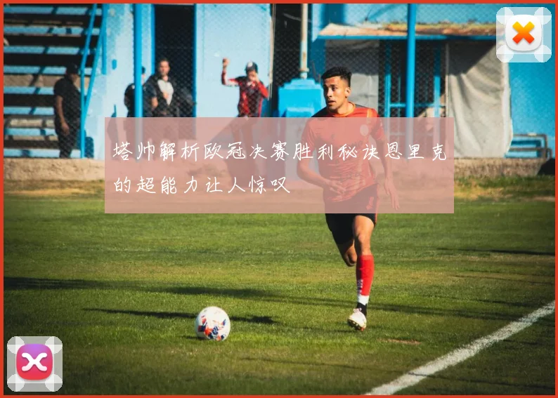 塔帅解析欧冠决赛胜利秘诀恩里克的超能力让人惊叹
