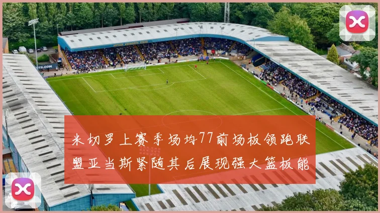 米切罗上赛季场均77前场板领跑联盟亚当斯紧随其后展现强大篮板能力