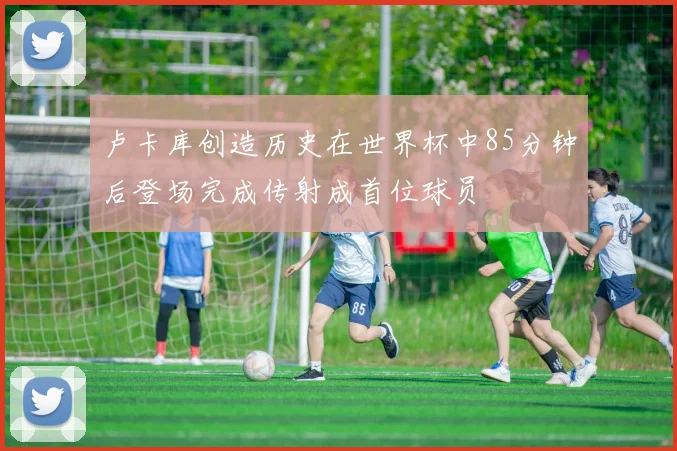 卢卡库创造历史在世界杯中85分钟后登场完成传射成首位球员