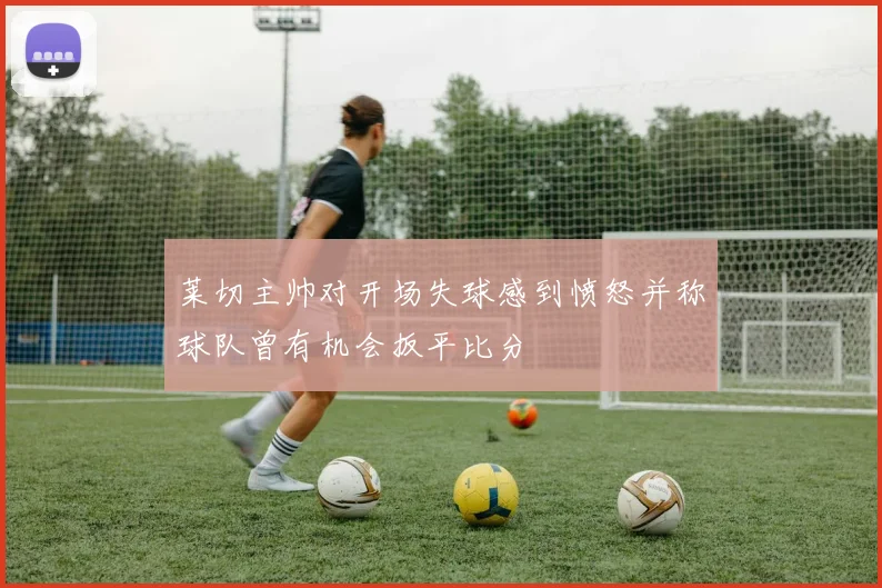 莱切主帅对开场失球感到愤怒并称球队曾有机会扳平比分