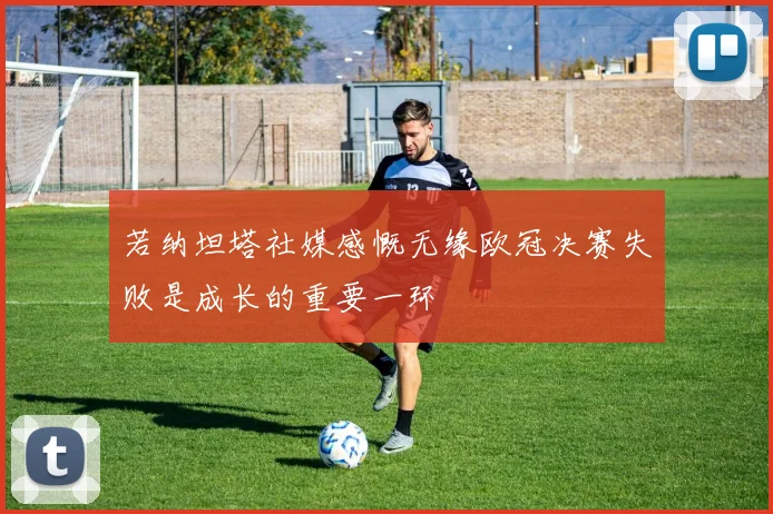 若纳坦塔社媒感慨无缘欧冠决赛失败是成长的重要一环