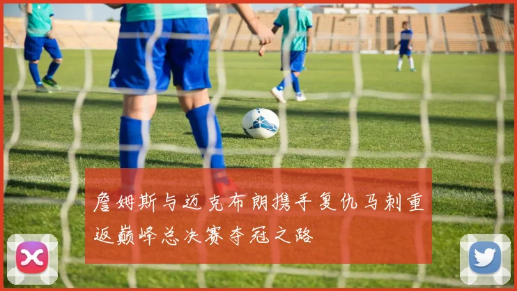 詹姆斯与迈克布朗携手复仇马刺重返巅峰总决赛夺冠之路