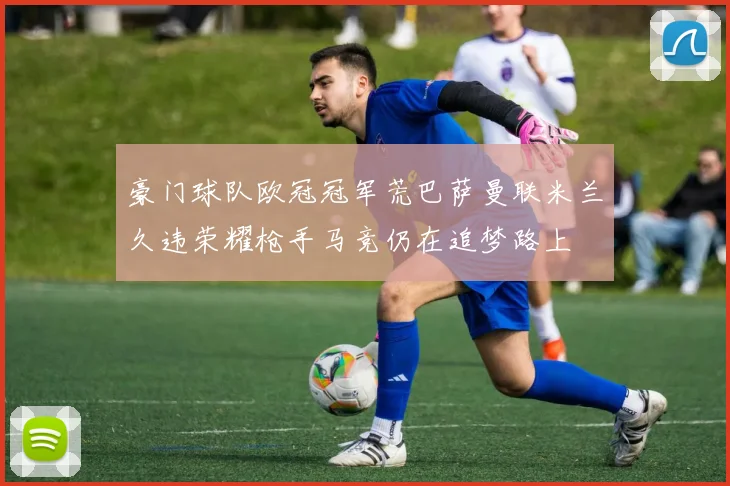 豪门球队欧冠冠军荒巴萨曼联米兰久违荣耀枪手马竞仍在追梦路上