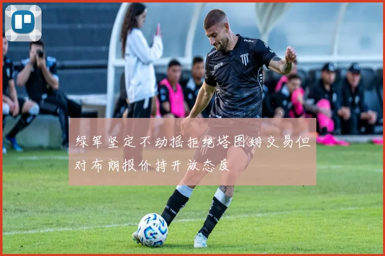 绿军坚定不动摇拒绝塔图姆交易但对布朗报价持开放态度