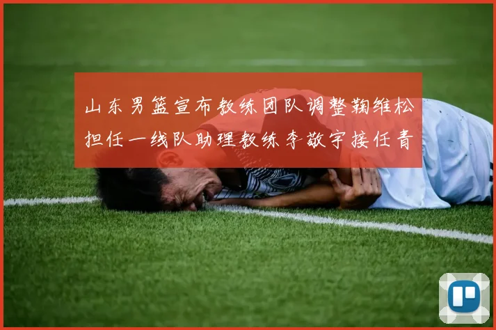 山东男篮宣布教练团队调整鞠维松担任一线队助理教练李敬宇接任青年队主教练