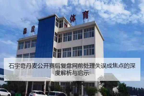 石宇奇丹麦公开赛后复盘网前处理失误成焦点的深度解析与启示